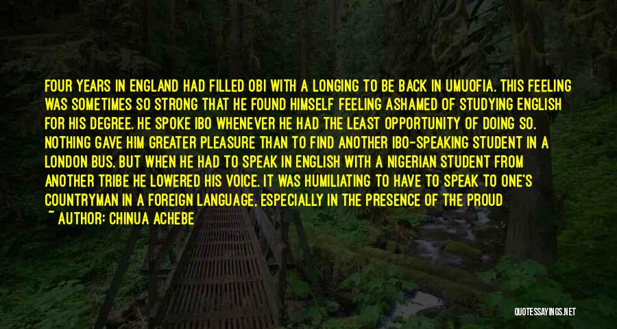 Chinua Achebe Quotes: Four Years In England Had Filled Obi With A Longing To Be Back In Umuofia. This Feeling Was Sometimes So