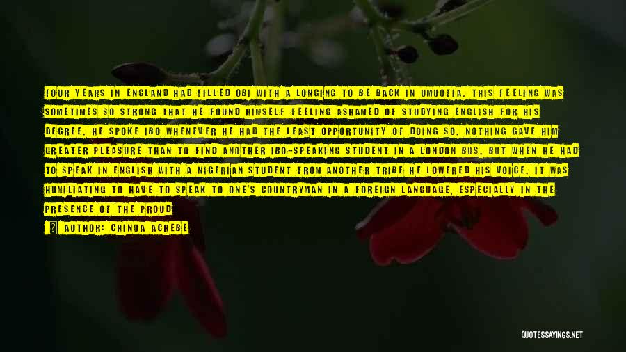 Chinua Achebe Quotes: Four Years In England Had Filled Obi With A Longing To Be Back In Umuofia. This Feeling Was Sometimes So