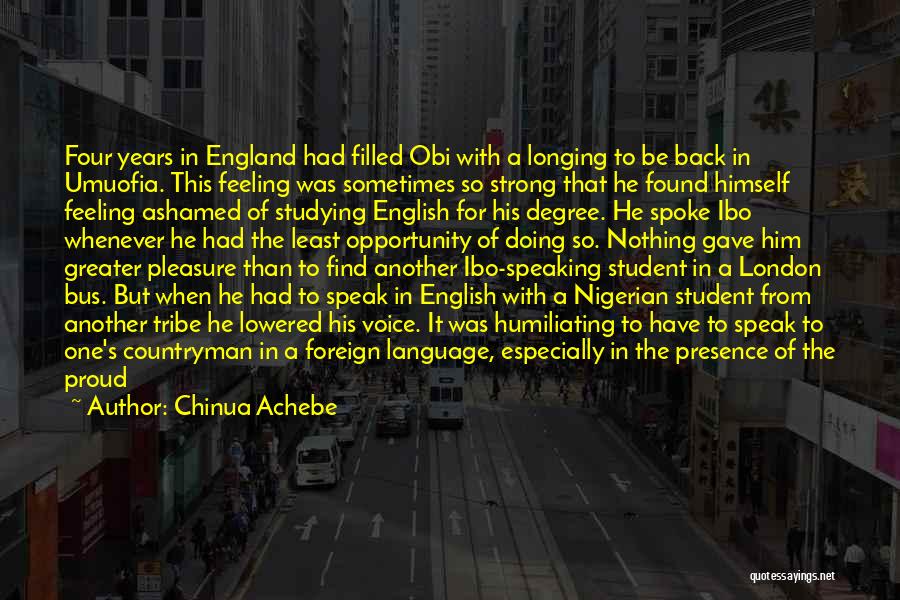 Chinua Achebe Quotes: Four Years In England Had Filled Obi With A Longing To Be Back In Umuofia. This Feeling Was Sometimes So