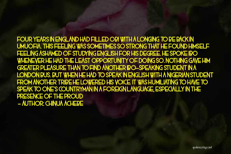 Chinua Achebe Quotes: Four Years In England Had Filled Obi With A Longing To Be Back In Umuofia. This Feeling Was Sometimes So
