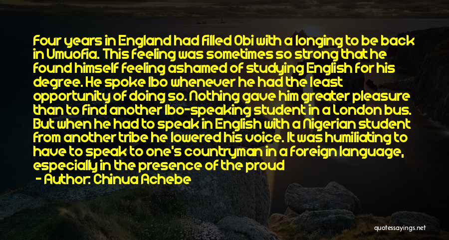 Chinua Achebe Quotes: Four Years In England Had Filled Obi With A Longing To Be Back In Umuofia. This Feeling Was Sometimes So