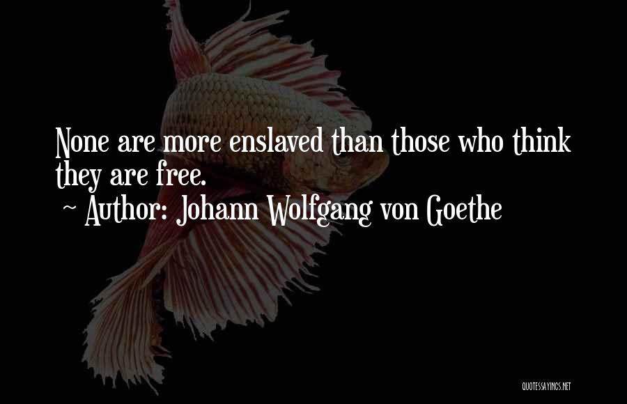 Johann Wolfgang Von Goethe Quotes: None Are More Enslaved Than Those Who Think They Are Free.