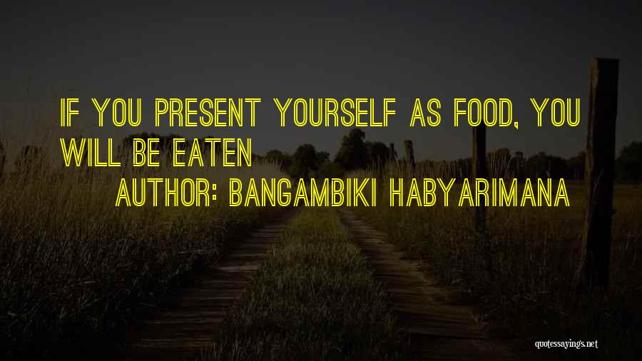 Bangambiki Habyarimana Quotes: If You Present Yourself As Food, You Will Be Eaten
