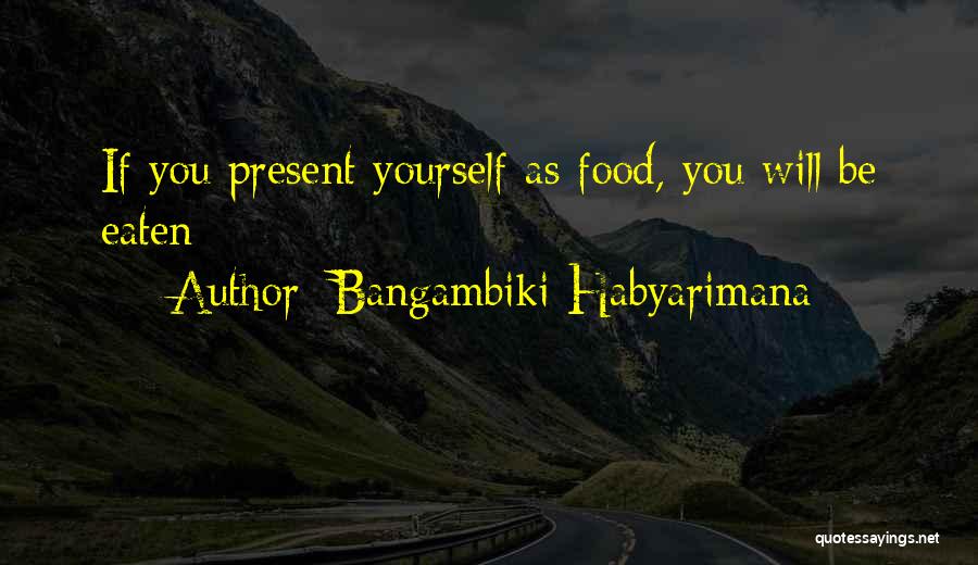 Bangambiki Habyarimana Quotes: If You Present Yourself As Food, You Will Be Eaten