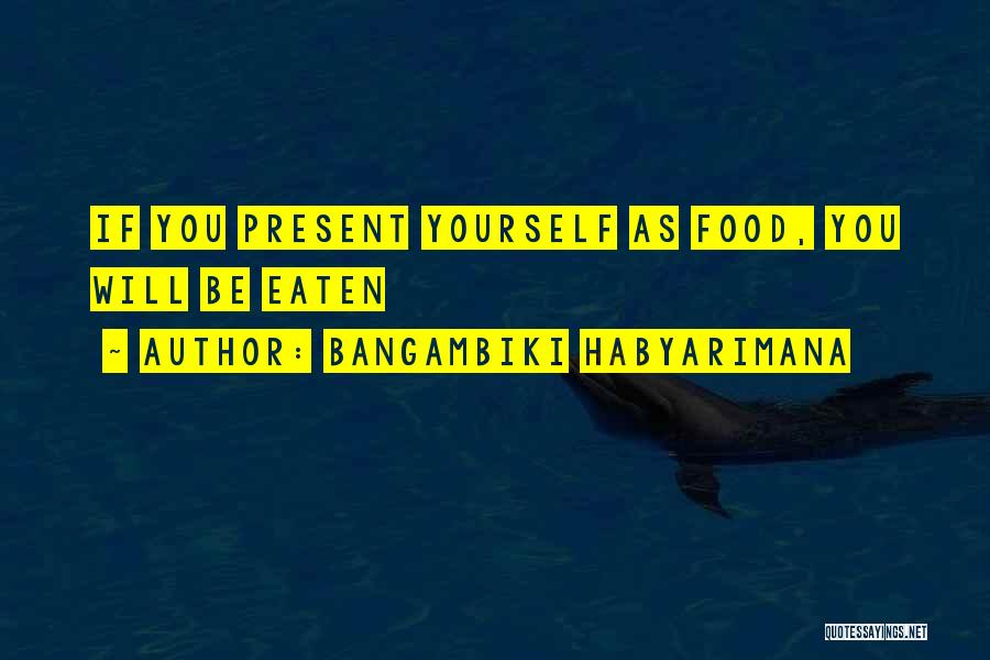 Bangambiki Habyarimana Quotes: If You Present Yourself As Food, You Will Be Eaten