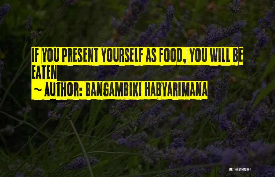 Bangambiki Habyarimana Quotes: If You Present Yourself As Food, You Will Be Eaten