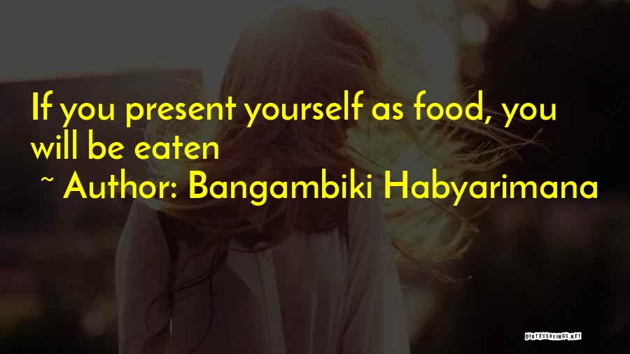 Bangambiki Habyarimana Quotes: If You Present Yourself As Food, You Will Be Eaten