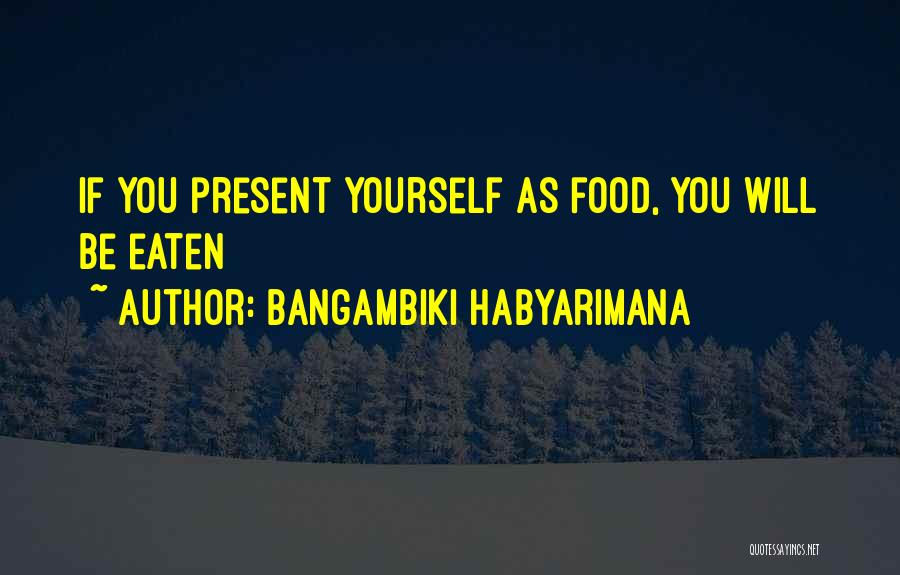 Bangambiki Habyarimana Quotes: If You Present Yourself As Food, You Will Be Eaten