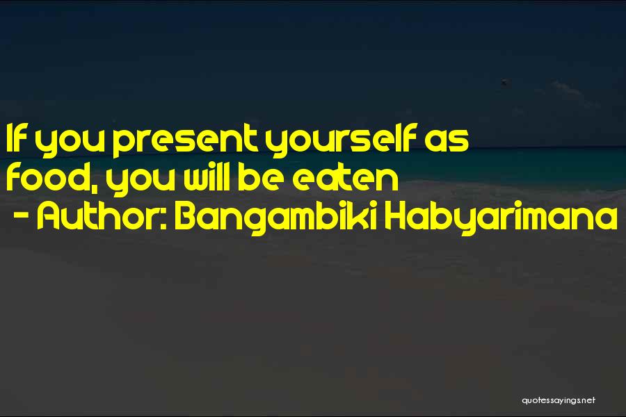 Bangambiki Habyarimana Quotes: If You Present Yourself As Food, You Will Be Eaten