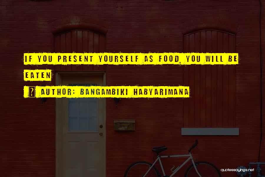 Bangambiki Habyarimana Quotes: If You Present Yourself As Food, You Will Be Eaten