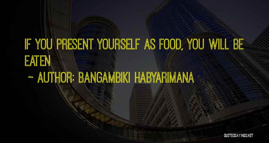 Bangambiki Habyarimana Quotes: If You Present Yourself As Food, You Will Be Eaten