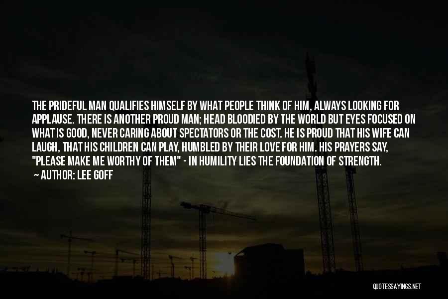 Lee Goff Quotes: The Prideful Man Qualifies Himself By What People Think Of Him, Always Looking For Applause. There Is Another Proud Man;