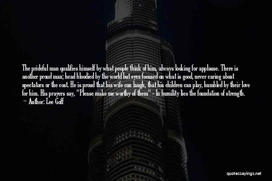 Lee Goff Quotes: The Prideful Man Qualifies Himself By What People Think Of Him, Always Looking For Applause. There Is Another Proud Man;