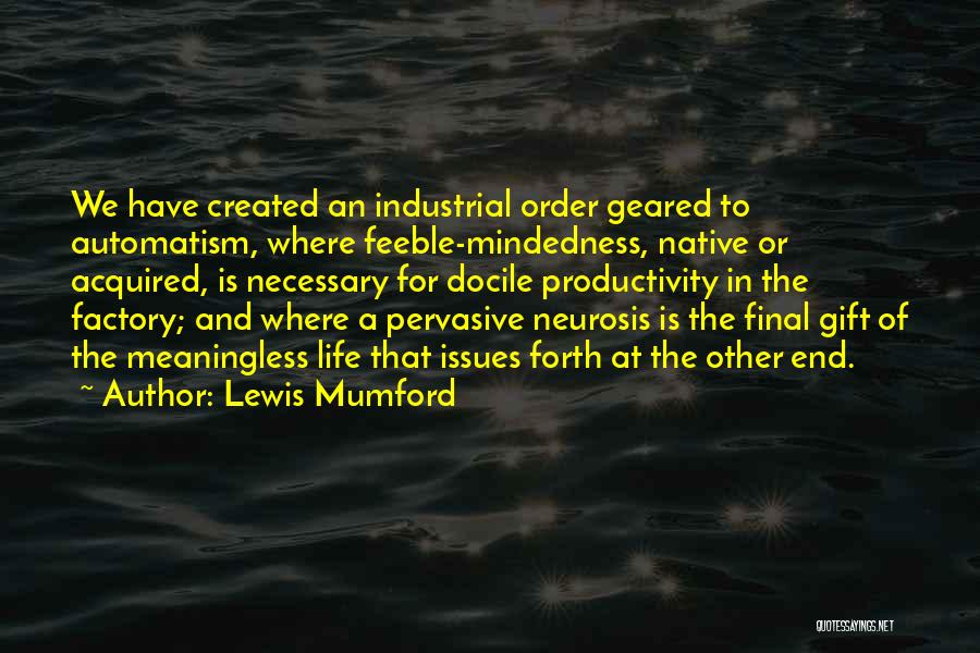 Lewis Mumford Quotes: We Have Created An Industrial Order Geared To Automatism, Where Feeble-mindedness, Native Or Acquired, Is Necessary For Docile Productivity In