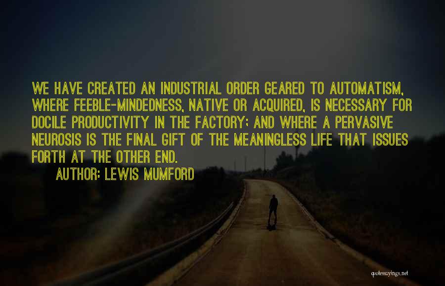 Lewis Mumford Quotes: We Have Created An Industrial Order Geared To Automatism, Where Feeble-mindedness, Native Or Acquired, Is Necessary For Docile Productivity In