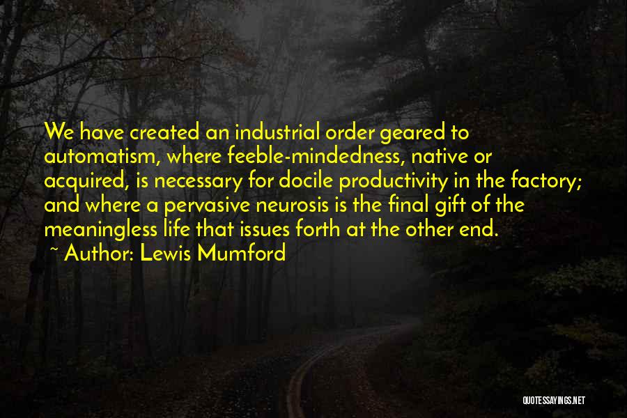 Lewis Mumford Quotes: We Have Created An Industrial Order Geared To Automatism, Where Feeble-mindedness, Native Or Acquired, Is Necessary For Docile Productivity In