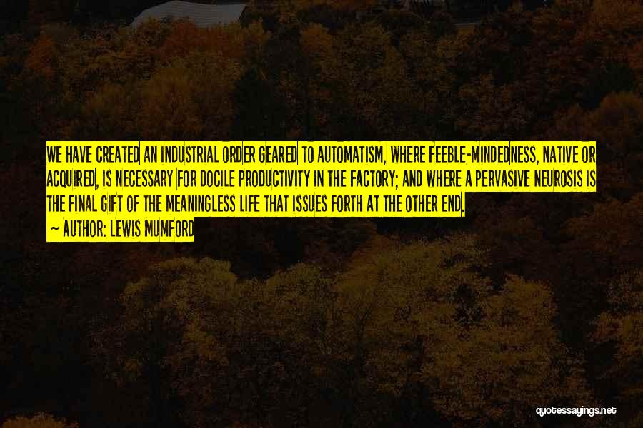 Lewis Mumford Quotes: We Have Created An Industrial Order Geared To Automatism, Where Feeble-mindedness, Native Or Acquired, Is Necessary For Docile Productivity In