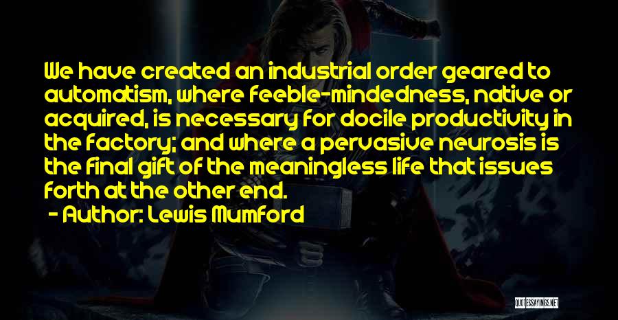 Lewis Mumford Quotes: We Have Created An Industrial Order Geared To Automatism, Where Feeble-mindedness, Native Or Acquired, Is Necessary For Docile Productivity In