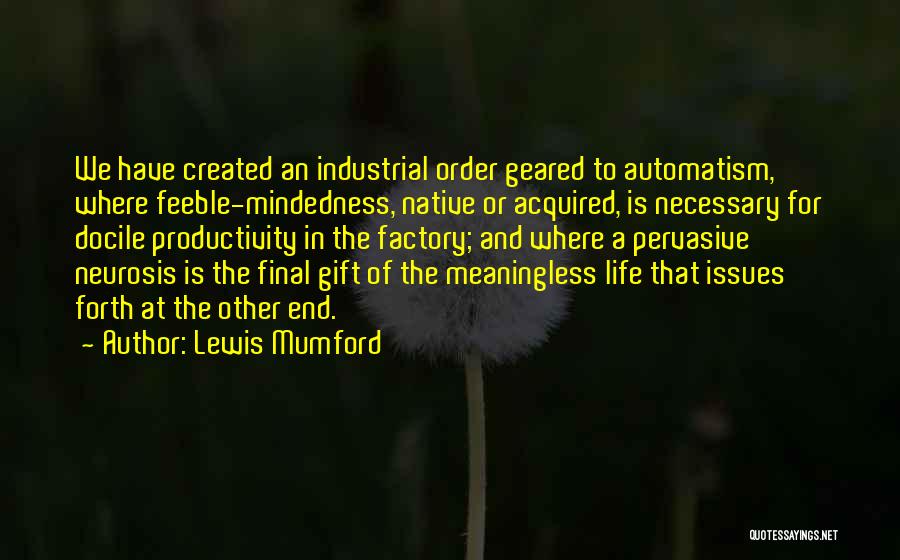 Lewis Mumford Quotes: We Have Created An Industrial Order Geared To Automatism, Where Feeble-mindedness, Native Or Acquired, Is Necessary For Docile Productivity In