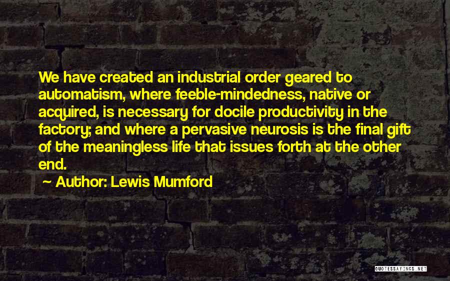 Lewis Mumford Quotes: We Have Created An Industrial Order Geared To Automatism, Where Feeble-mindedness, Native Or Acquired, Is Necessary For Docile Productivity In