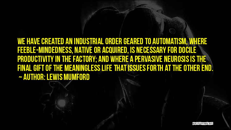 Lewis Mumford Quotes: We Have Created An Industrial Order Geared To Automatism, Where Feeble-mindedness, Native Or Acquired, Is Necessary For Docile Productivity In