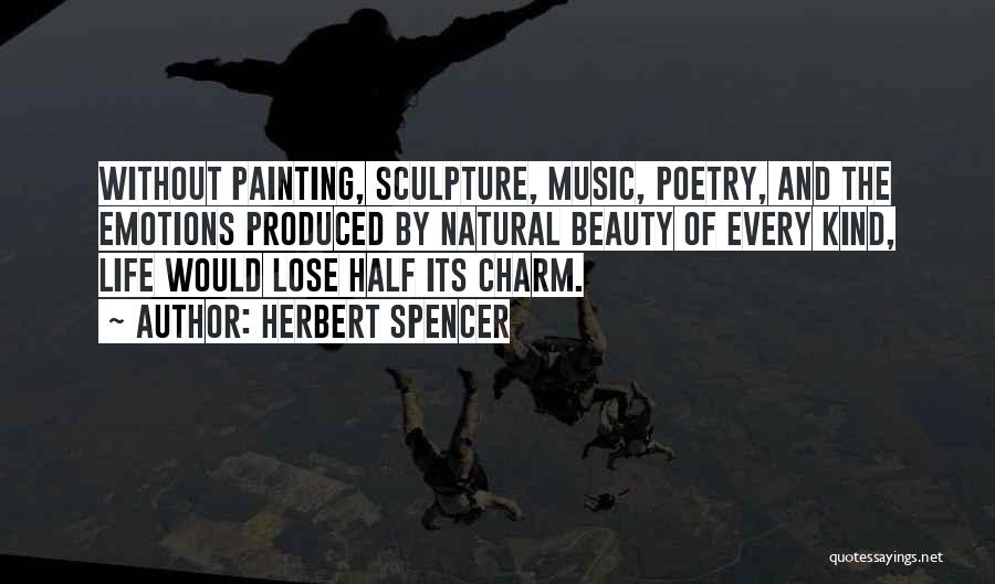 Herbert Spencer Quotes: Without Painting, Sculpture, Music, Poetry, And The Emotions Produced By Natural Beauty Of Every Kind, Life Would Lose Half Its