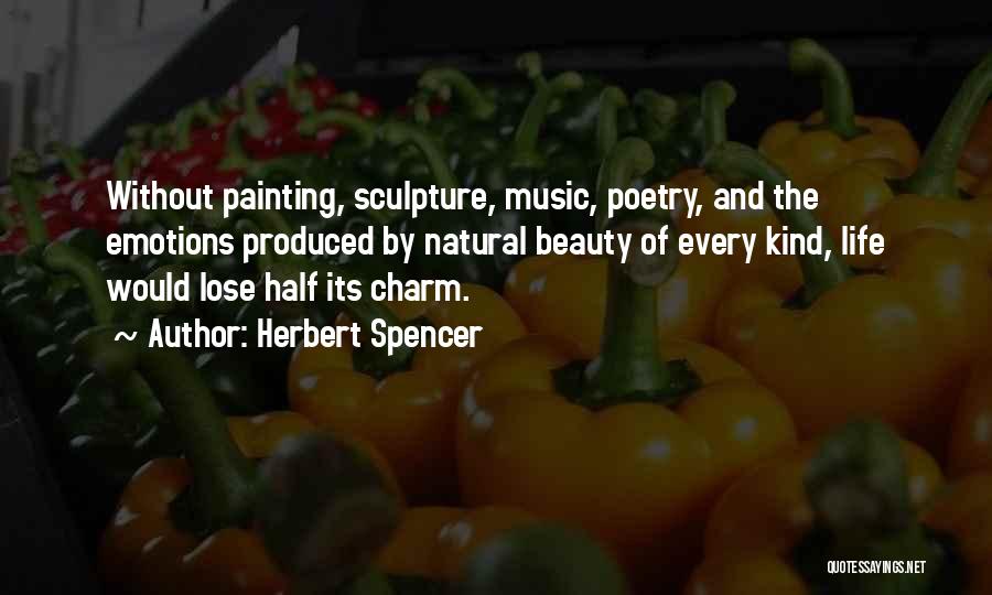 Herbert Spencer Quotes: Without Painting, Sculpture, Music, Poetry, And The Emotions Produced By Natural Beauty Of Every Kind, Life Would Lose Half Its