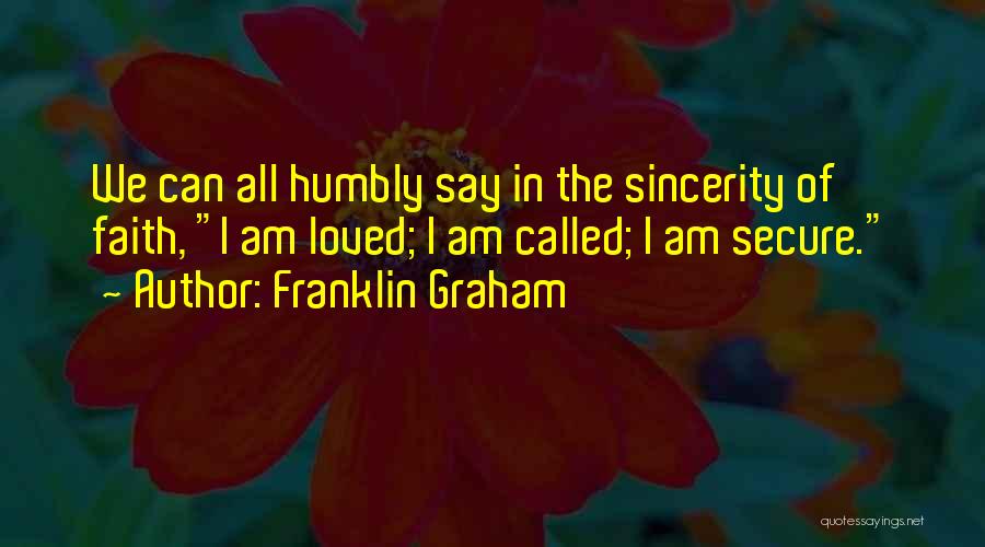 Franklin Graham Quotes: We Can All Humbly Say In The Sincerity Of Faith, I Am Loved; I Am Called; I Am Secure.