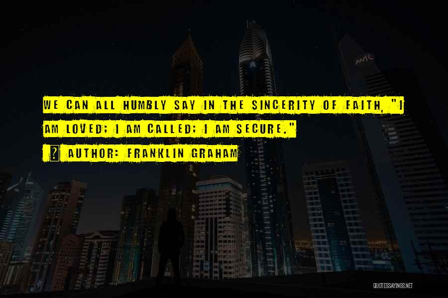 Franklin Graham Quotes: We Can All Humbly Say In The Sincerity Of Faith, I Am Loved; I Am Called; I Am Secure.