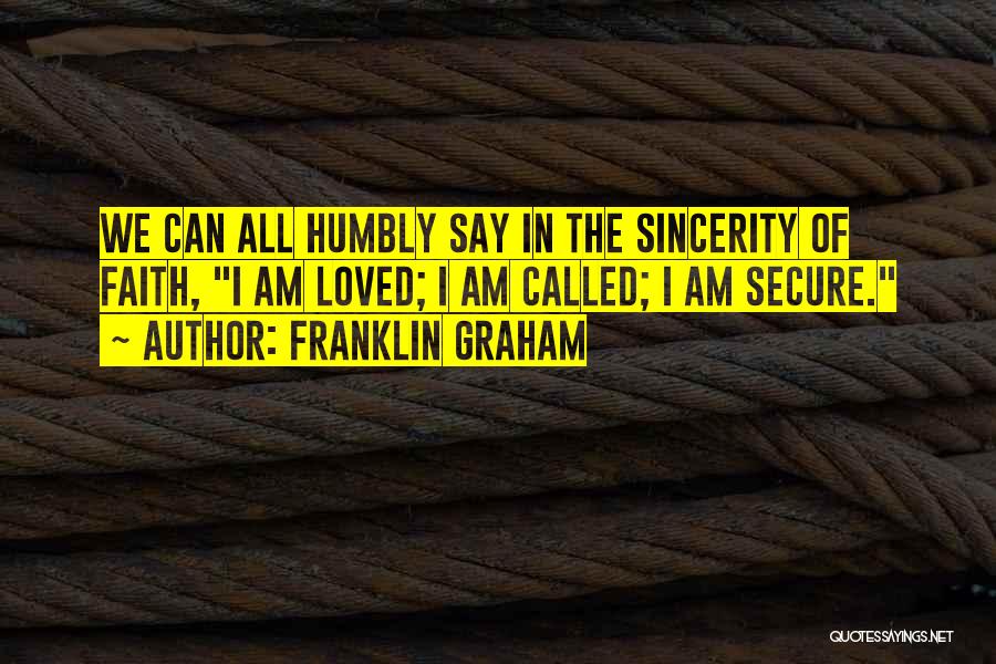 Franklin Graham Quotes: We Can All Humbly Say In The Sincerity Of Faith, I Am Loved; I Am Called; I Am Secure.