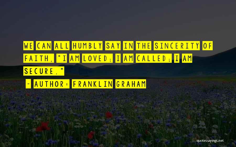 Franklin Graham Quotes: We Can All Humbly Say In The Sincerity Of Faith, I Am Loved; I Am Called; I Am Secure.