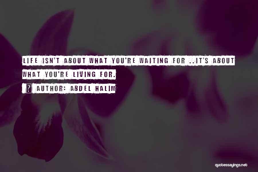 Abdel Halim Quotes: Life Isn't About What You're Waiting For ..it's About What You're Living For.