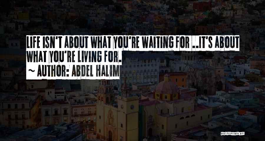 Abdel Halim Quotes: Life Isn't About What You're Waiting For ..it's About What You're Living For.