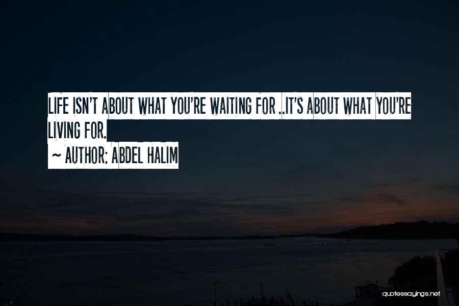 Abdel Halim Quotes: Life Isn't About What You're Waiting For ..it's About What You're Living For.