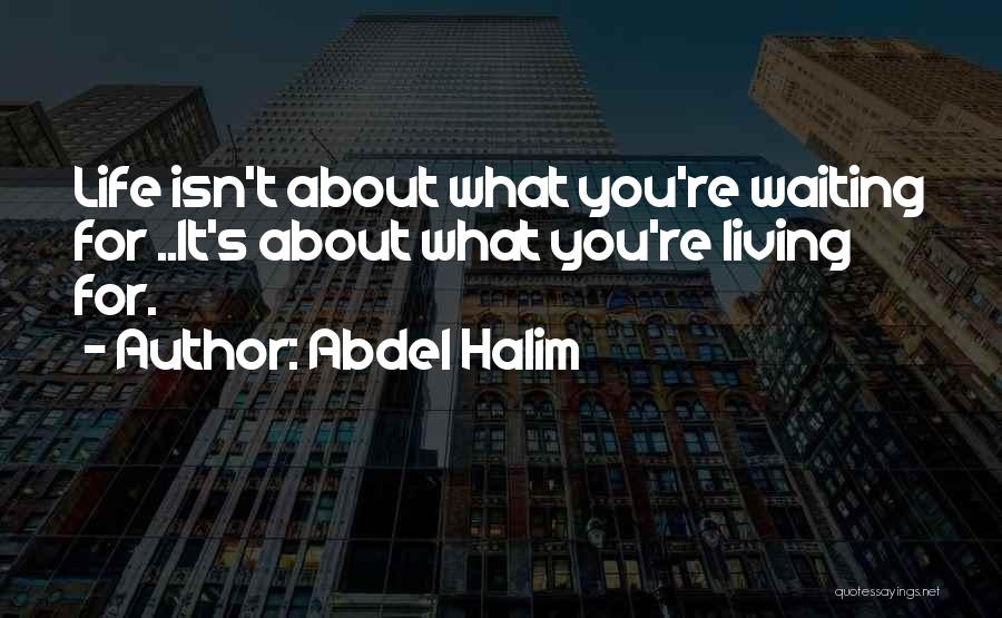 Abdel Halim Quotes: Life Isn't About What You're Waiting For ..it's About What You're Living For.