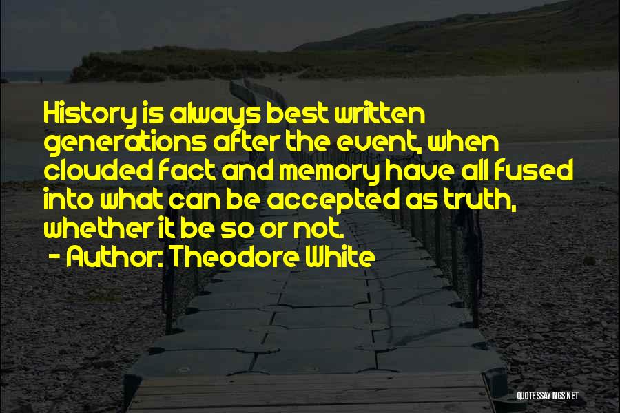 Theodore White Quotes: History Is Always Best Written Generations After The Event, When Clouded Fact And Memory Have All Fused Into What Can