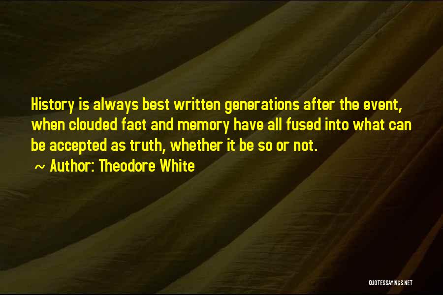 Theodore White Quotes: History Is Always Best Written Generations After The Event, When Clouded Fact And Memory Have All Fused Into What Can