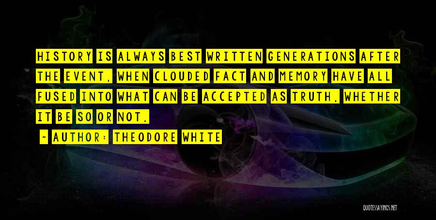 Theodore White Quotes: History Is Always Best Written Generations After The Event, When Clouded Fact And Memory Have All Fused Into What Can