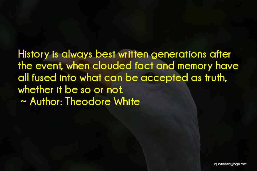 Theodore White Quotes: History Is Always Best Written Generations After The Event, When Clouded Fact And Memory Have All Fused Into What Can
