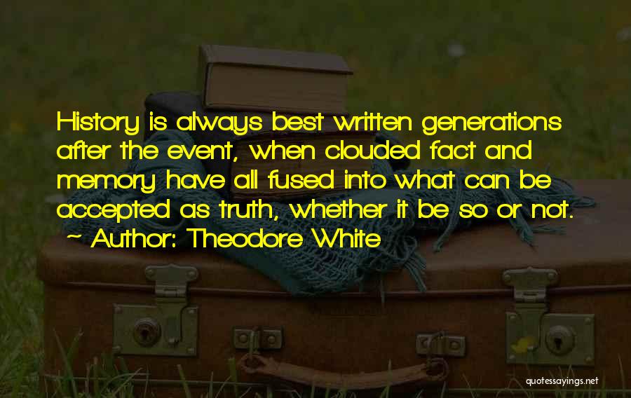 Theodore White Quotes: History Is Always Best Written Generations After The Event, When Clouded Fact And Memory Have All Fused Into What Can