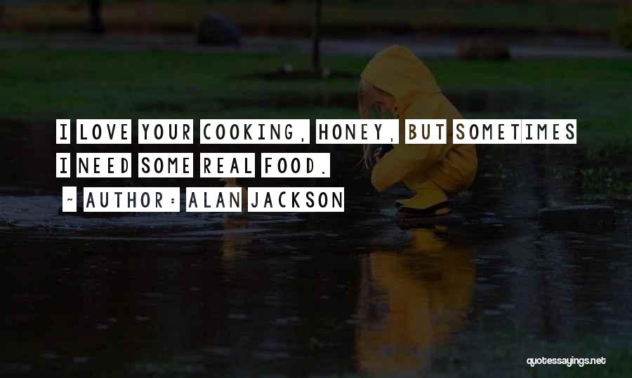 Alan Jackson Quotes: I Love Your Cooking, Honey, But Sometimes I Need Some Real Food.