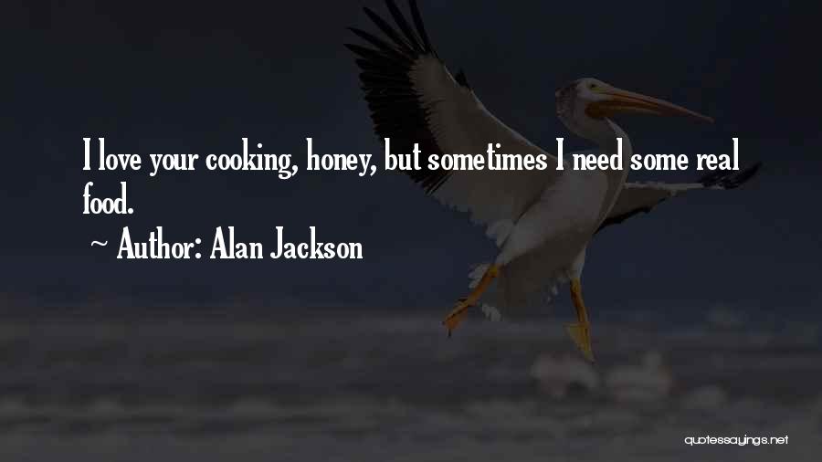 Alan Jackson Quotes: I Love Your Cooking, Honey, But Sometimes I Need Some Real Food.