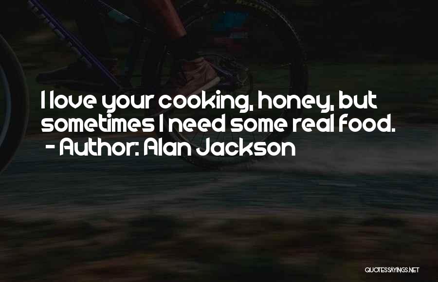 Alan Jackson Quotes: I Love Your Cooking, Honey, But Sometimes I Need Some Real Food.