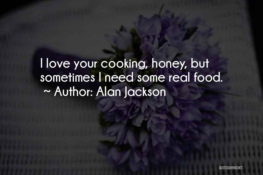 Alan Jackson Quotes: I Love Your Cooking, Honey, But Sometimes I Need Some Real Food.