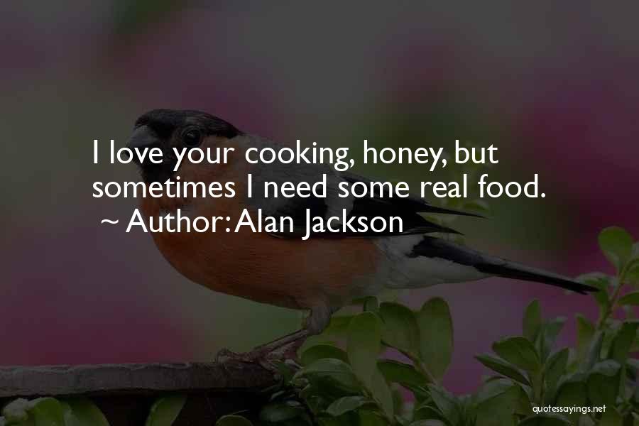 Alan Jackson Quotes: I Love Your Cooking, Honey, But Sometimes I Need Some Real Food.