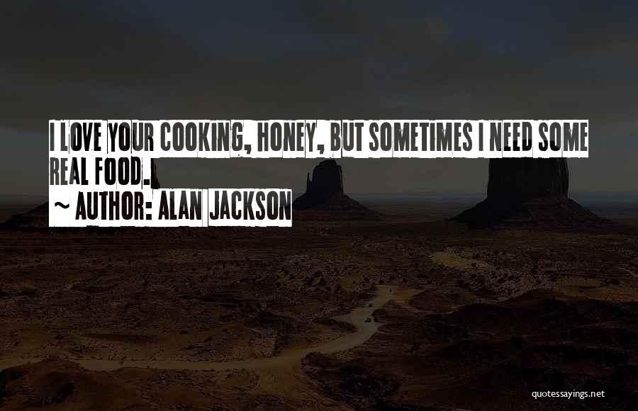 Alan Jackson Quotes: I Love Your Cooking, Honey, But Sometimes I Need Some Real Food.