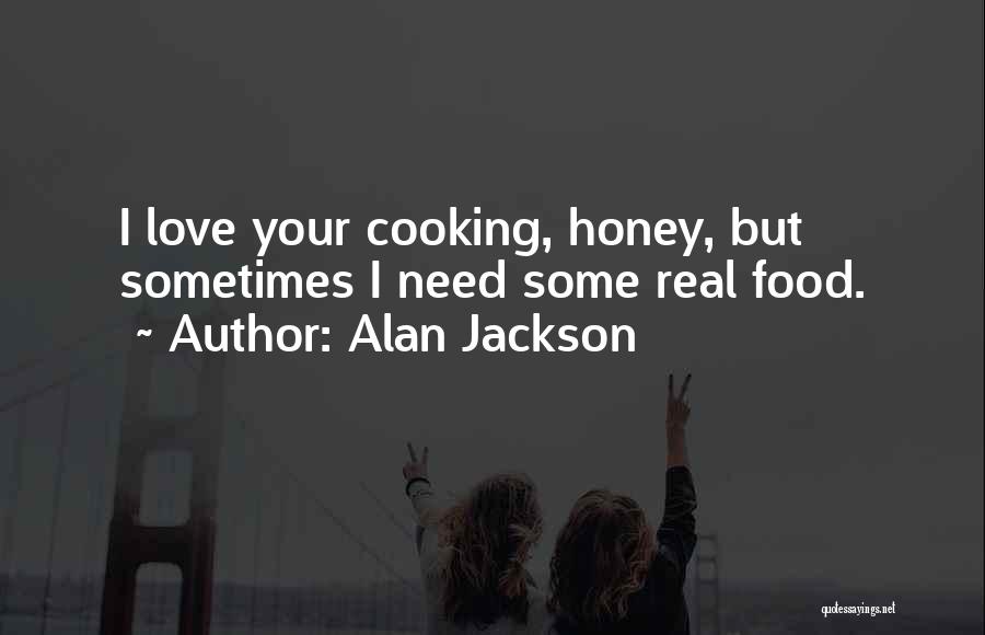 Alan Jackson Quotes: I Love Your Cooking, Honey, But Sometimes I Need Some Real Food.