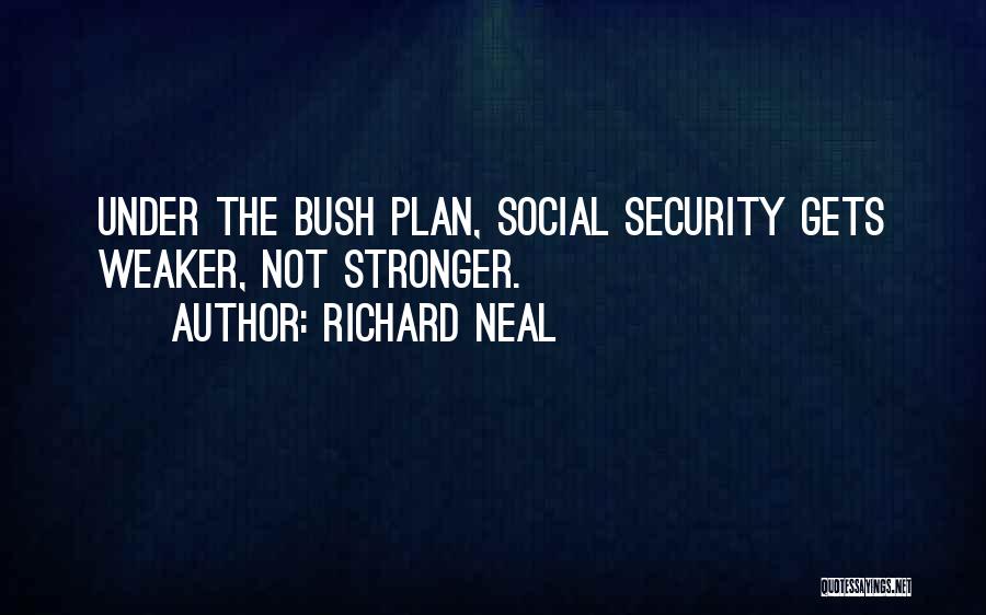 Richard Neal Quotes: Under The Bush Plan, Social Security Gets Weaker, Not Stronger.