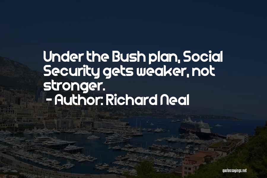 Richard Neal Quotes: Under The Bush Plan, Social Security Gets Weaker, Not Stronger.
