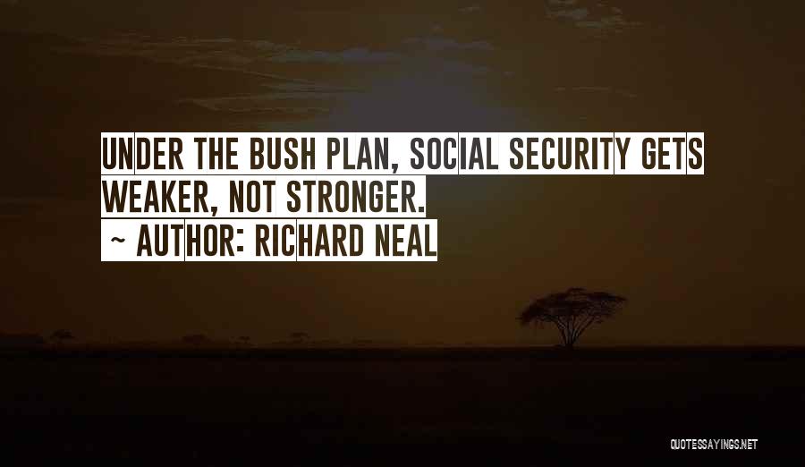 Richard Neal Quotes: Under The Bush Plan, Social Security Gets Weaker, Not Stronger.